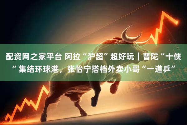 配资网之家平台 阿拉“沪超”超好玩｜普陀“十侠”集结环球港，张怡宁搭档外卖小哥“一道乒”