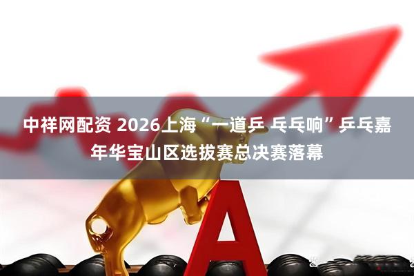 中祥网配资 2026上海“一道乒 乓乓响”乒乓嘉年华宝山区选拔赛总决赛落幕