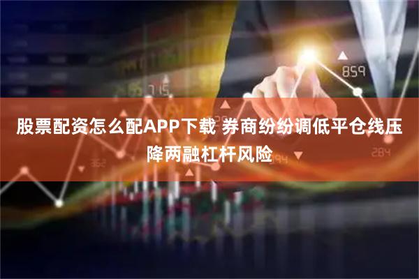 股票配资怎么配APP下载 券商纷纷调低平仓线压降两融杠杆风险