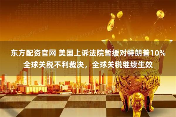 东方配资官网 美国上诉法院暂缓对特朗普10%全球关税不利裁决，全球关税继续生效