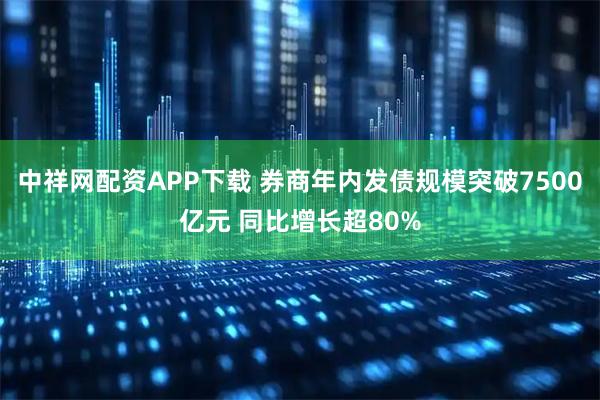 中祥网配资APP下载 券商年内发债规模突破7500亿元 同比增长超80%
