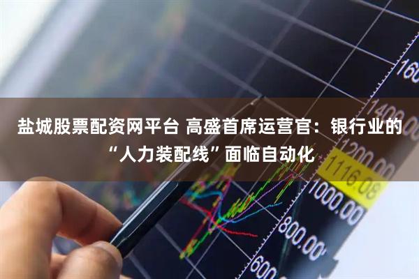 盐城股票配资网平台 高盛首席运营官：银行业的“人力装配线”面临自动化